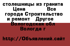 столешницы из гранита › Цена ­ 17 000 - Все города Строительство и ремонт » Другое   . Вологодская обл.,Вологда г.